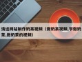 黔东南清远网站制作奶茶视频（做奶茶视频,学做奶茶,做奶茶的视频）