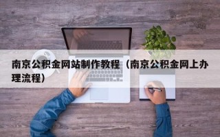 黔东南南京公积金网站制作教程（南京公积金网上办理流程）