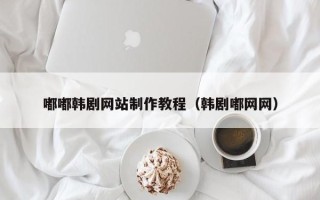 黔东南嘟嘟韩剧网站制作教程（韩剧嘟网网）