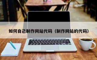 黔东南如何自己制作网站代码（制作网站的代码）