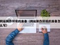 黔东南网站制作环境的准备（网站制作环境的准备怎么写）