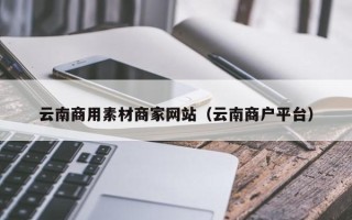 黔东南云南商用素材商家网站（云南商户平台）