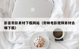 黔东南影音剪影素材下载网站（剪映电影视频素材去哪下载）