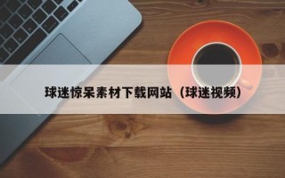 黔东南球迷惊呆素材下载网站（球迷视频）