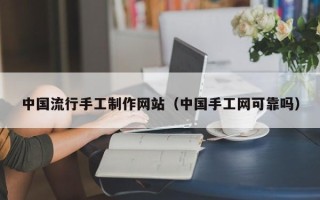 黔东南中国流行手工制作网站（中国手工网可靠吗）